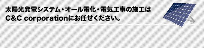 太陽光発電システム・オール電化・電気工事の施工はＣ＆Ｃ corporationにお任せください。